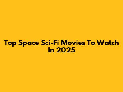 Top Space Sci-Fi Movies To Watch In 2025