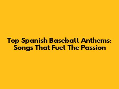 Top Spanish Baseball Anthems: Songs That Fuel The Passion