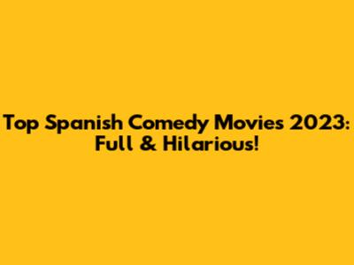Top Spanish Comedy Movies 2023: Full & Hilarious!