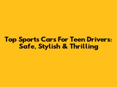Top Sports Cars For Teen Drivers: Safe, Stylish & Thrilling