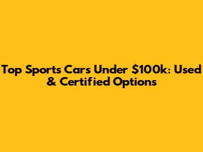 Top Sports Cars Under $100k: Used & Certified Options