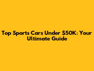 Top Sports Cars Under $50K: Your Ultimate Guide