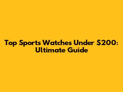 Top Sports Watches Under $200: Ultimate Guide