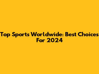 Top Sports Worldwide: Best Choices For 2024