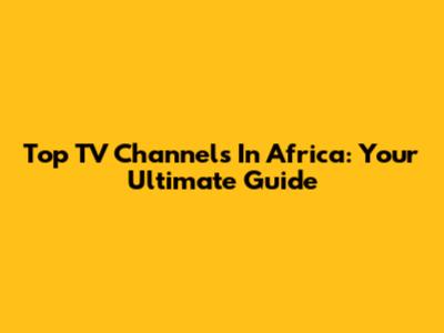 Top TV Channels In Africa: Your Ultimate Guide
