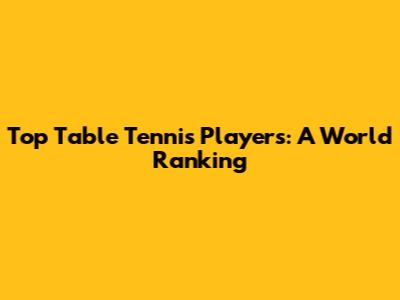Top Table Tennis Players: A World Ranking