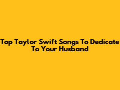 Top Taylor Swift Songs To Dedicate To Your Husband