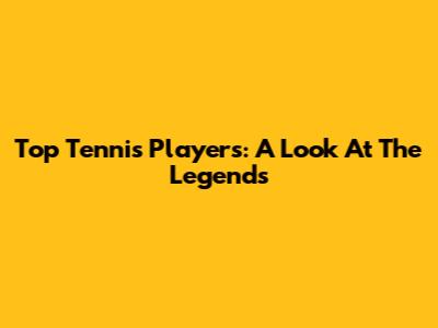Top Tennis Players: A Look At The Legends