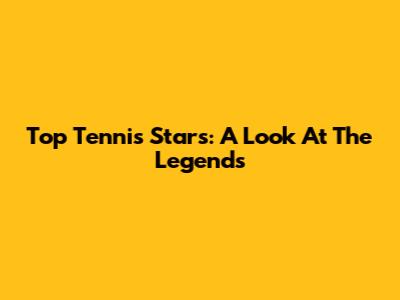 Top Tennis Stars: A Look At The Legends