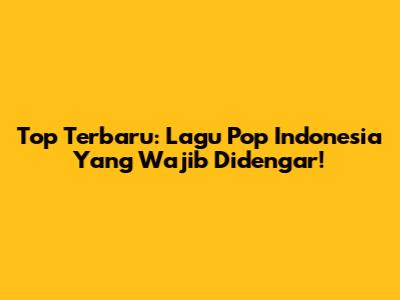 Top Terbaru: Lagu Pop Indonesia Yang Wajib Didengar!