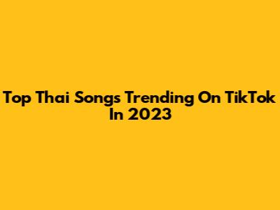 Top Thai Songs Trending On TikTok In 2023