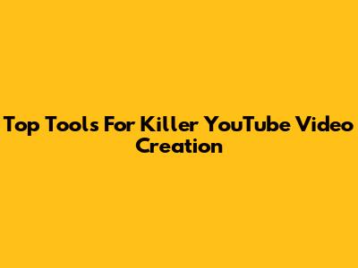 Top Tools For Killer YouTube Video Creation