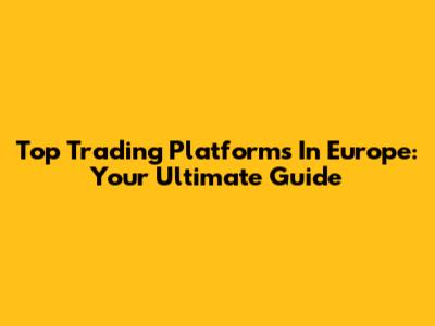 Top Trading Platforms In Europe: Your Ultimate Guide