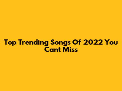 Top Trending Songs Of 2022 You Can't Miss