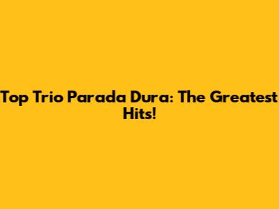 Top Trio Parada Dura: The Greatest Hits!