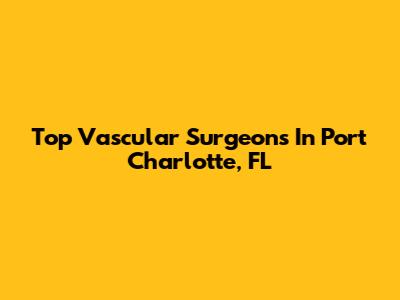 Top Vascular Surgeons In Port Charlotte, FL