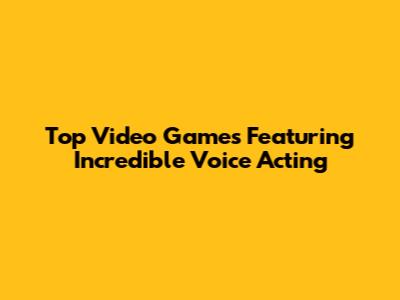 Top Video Games Featuring Incredible Voice Acting