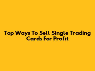 Top Ways To Sell Single Trading Cards For Profit
