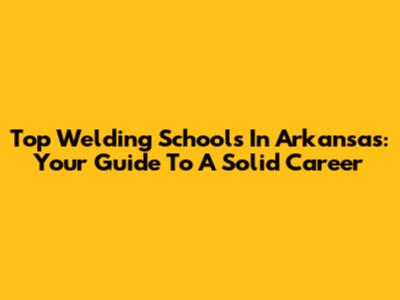 Top Welding Schools In Arkansas: Your Guide To A Solid Career