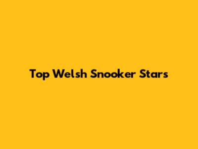 Top Welsh Snooker Stars