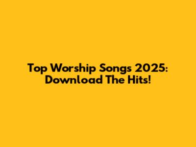 Top Worship Songs 2025: Download The Hits!
