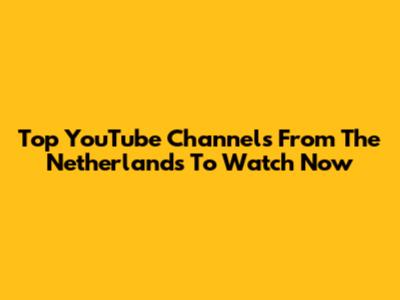 Top YouTube Channels From The Netherlands To Watch Now