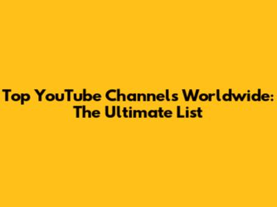 Top YouTube Channels Worldwide: The Ultimate List