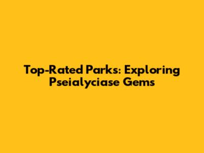 Top-Rated Parks: Exploring Pseialyciase Gems