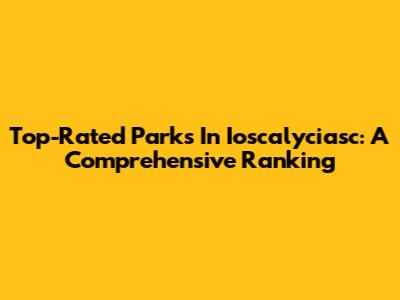 Top-Rated Parks In Ioscalyciasc: A Comprehensive Ranking