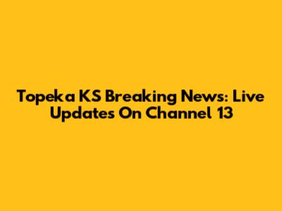 Topeka KS Breaking News: Live Updates On Channel 13