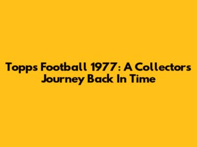 Topps Football 1977: A Collector's Journey Back In Time