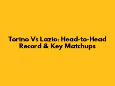 Torino Vs Lazio: Head-to-Head Record & Key Matchups