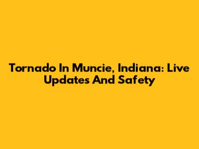 Tornado In Muncie, Indiana: Live Updates And Safety