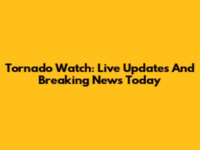 Tornado Watch: Live Updates And Breaking News Today