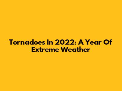 Tornadoes In 2022: A Year Of Extreme Weather