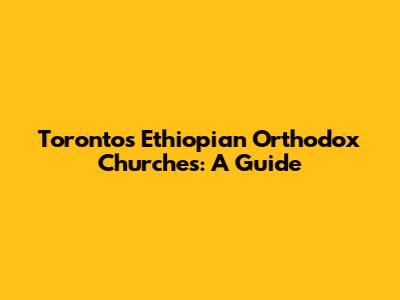 Toronto's Ethiopian Orthodox Churches: A Guide