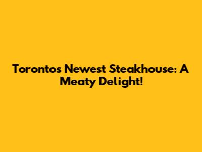 Toronto's Newest Steakhouse: A Meaty Delight!