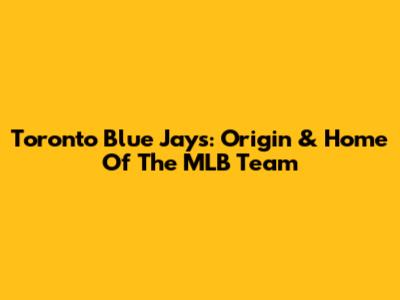 Toronto Blue Jays: Origin & Home Of The MLB Team