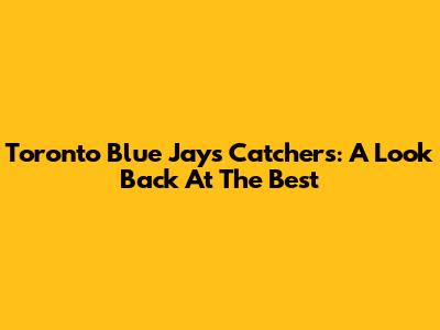 Toronto Blue Jays Catchers: A Look Back At The Best