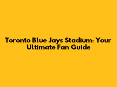 Toronto Blue Jays Stadium: Your Ultimate Fan Guide