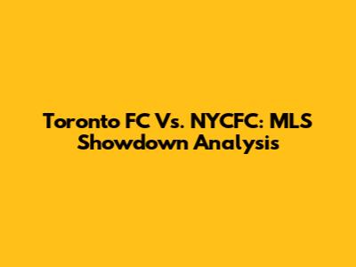 Toronto FC Vs. NYCFC: MLS Showdown Analysis