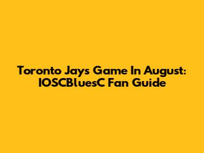 Toronto Jays Game In August: IOSCBluesC Fan Guide