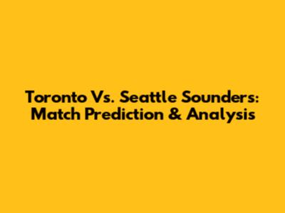 Toronto Vs. Seattle Sounders: Match Prediction & Analysis