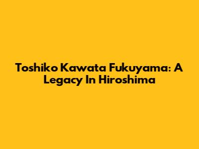 Toshiko Kawata Fukuyama: A Legacy In Hiroshima