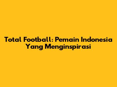 Total Football: Pemain Indonesia Yang Menginspirasi