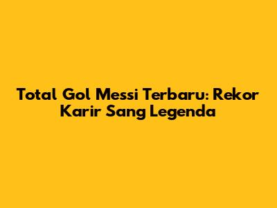 Total Gol Messi Terbaru: Rekor Karir Sang Legenda