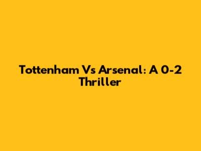 Tottenham Vs Arsenal: A 0-2 Thriller