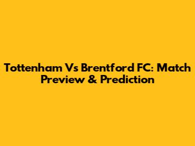 Tottenham Vs Brentford FC: Match Preview & Prediction
