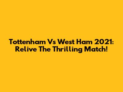 Tottenham Vs West Ham 2021: Relive The Thrilling Match!