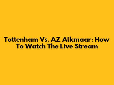 Tottenham Vs. AZ Alkmaar: How To Watch The Live Stream